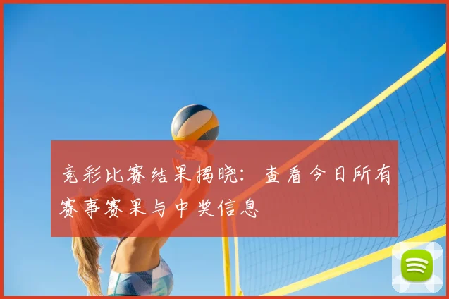 竞彩比赛结果揭晓：查看今日所有赛事赛果与中奖信息