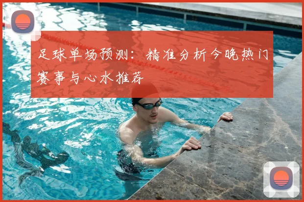 足球单场预测：精准分析今晚热门赛事与心水推荐
