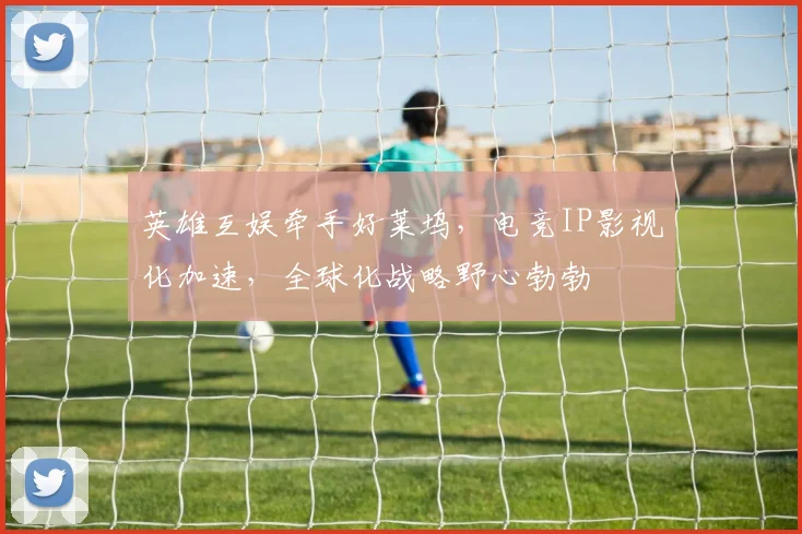 英雄互娱牵手好莱坞，电竞IP影视化加速，全球化战略野心勃勃
