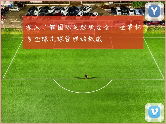 深入了解国际足球联合会:世界杯与全球足球管理的权威