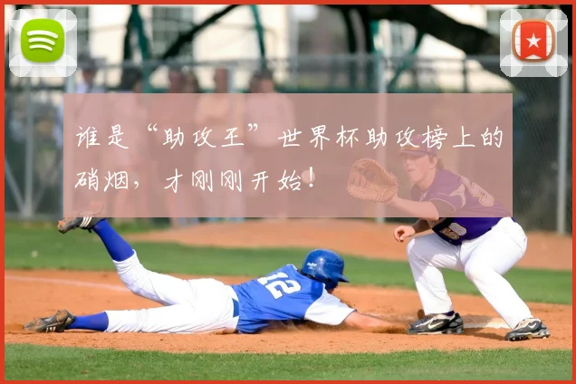 谁是“助攻王”世界杯助攻榜上的硝烟,才刚刚开始!