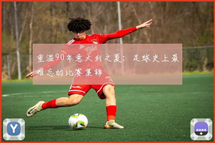 重温90年意大利之夏：足球史上最难忘的比赛集锦