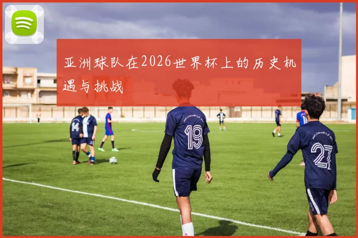 亚洲球队在2026世界杯上的历史机遇与挑战