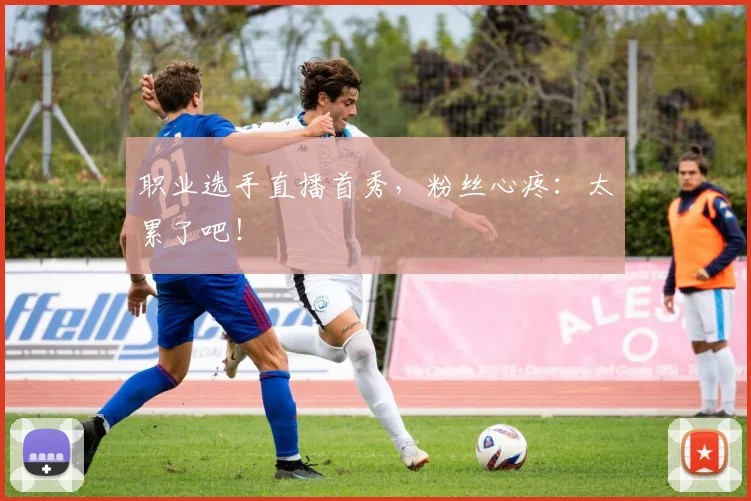 职业选手直播首秀，粉丝心疼：太累了吧！