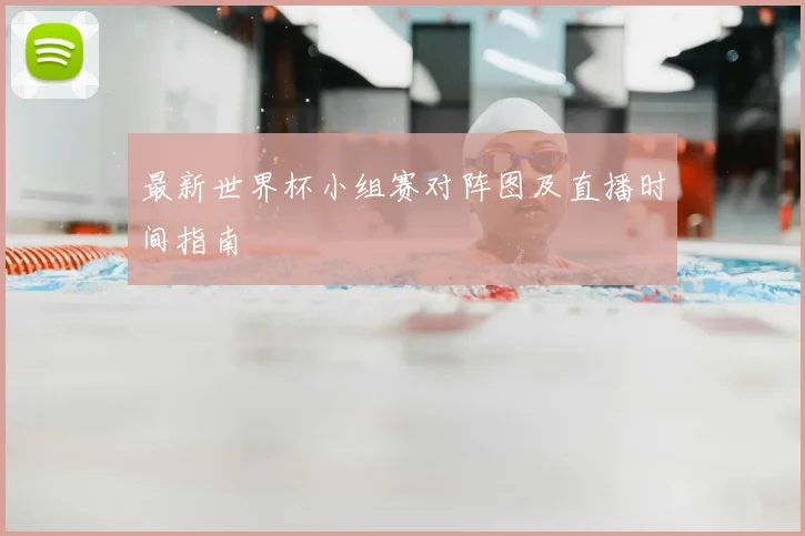 最新世界杯小组赛对阵图及直播时间指南