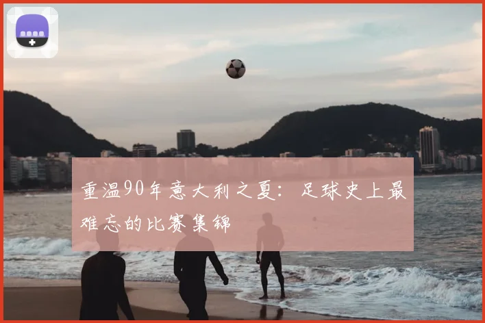 重温90年意大利之夏:足球史上最难忘的比赛集锦