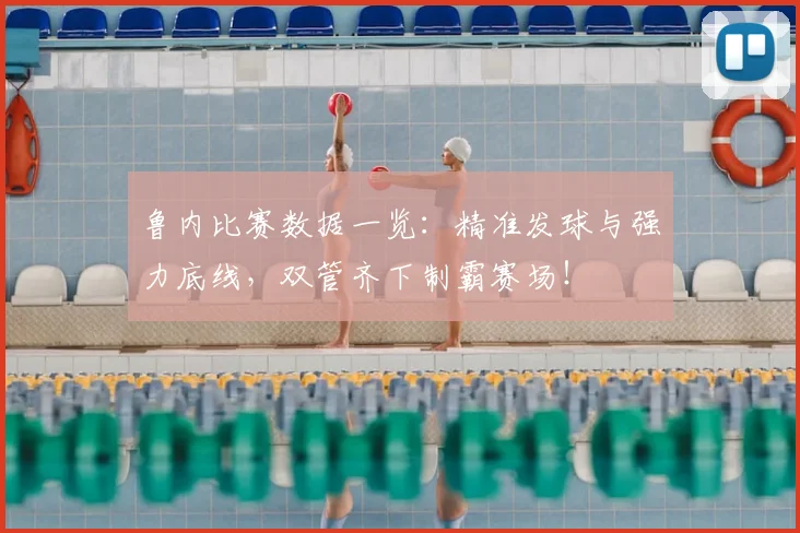 鲁内比赛数据一览:精准发球与强力底线,双管齐下制霸赛场!