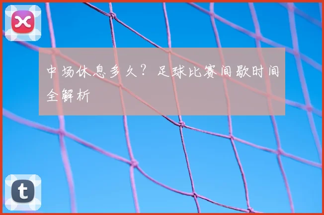 中场休息多久？足球比赛间歇时间全解析