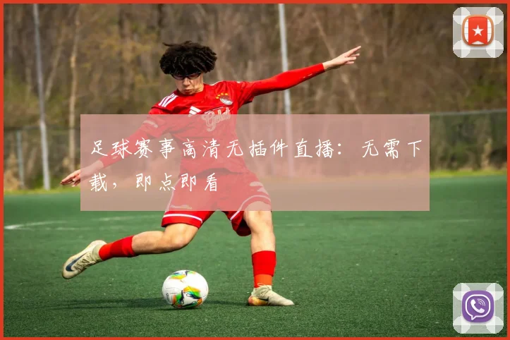 足球赛事高清无插件直播：无需下载，即点即看