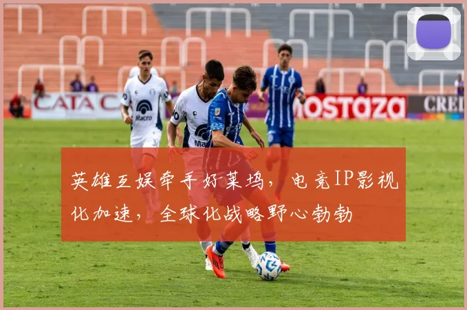 英雄互娱牵手好莱坞，电竞IP影视化加速，全球化战略野心勃勃