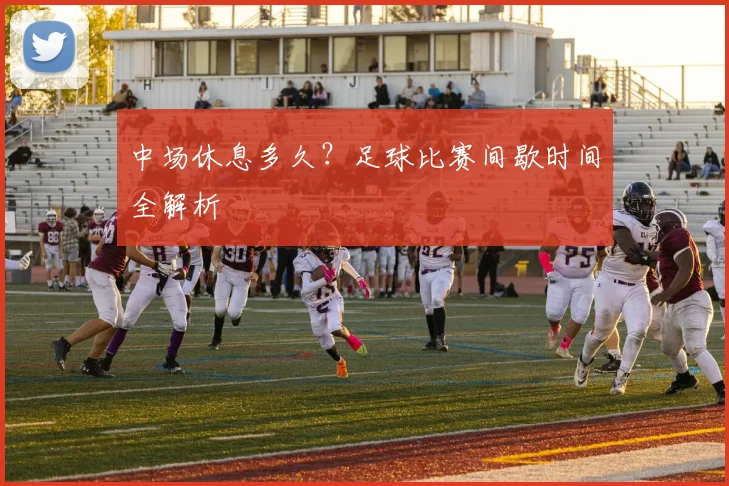 中场休息多久？足球比赛间歇时间全解析