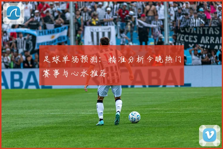 足球单场预测:精准分析今晚热门赛事与心水推荐