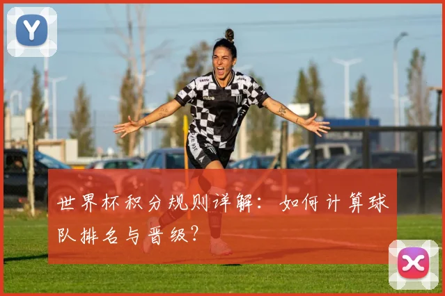 世界杯积分规则详解:如何计算球队排名与晋级?