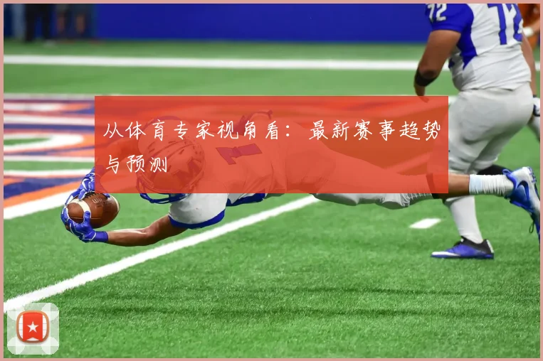 从体育专家视角看:最新赛事趋势与预测