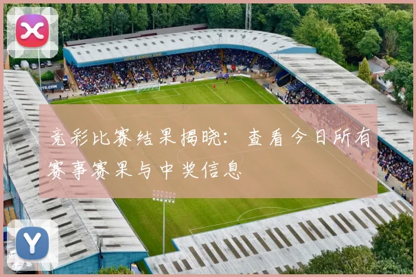 竞彩比赛结果揭晓：查看今日所有赛事赛果与中奖信息