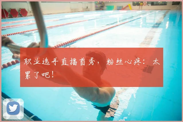职业选手直播首秀,粉丝心疼:太累了吧!