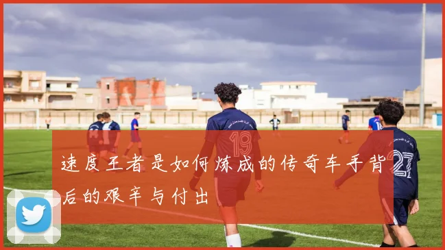 速度王者是如何炼成的传奇车手背后的艰辛与付出