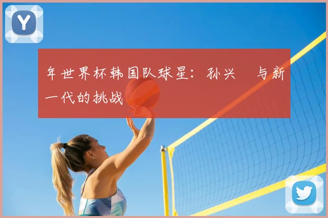 年世界杯韩国队球星:孙兴慜与新一代的挑战